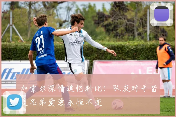 加索尔深情追忆科比：队友对手皆是兄弟爱意永恒不变