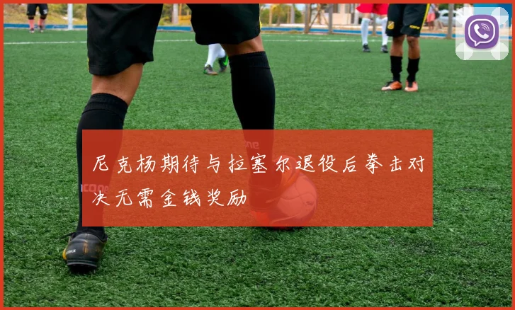 尼克杨期待与拉塞尔退役后拳击对决无需金钱奖励