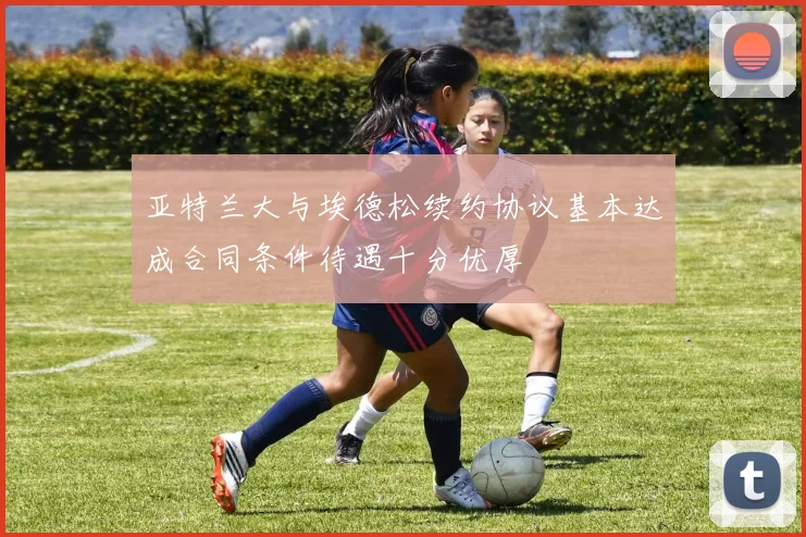 亚特兰大与埃德松续约协议基本达成合同条件待遇十分优厚