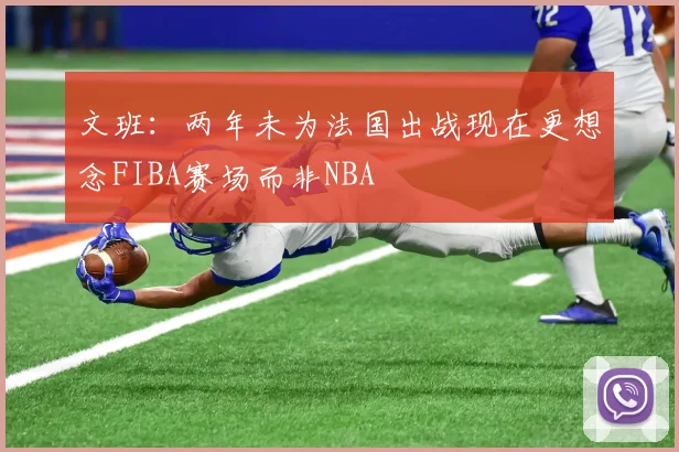 文班：两年未为法国出战现在更想念FIBA赛场而非NBA