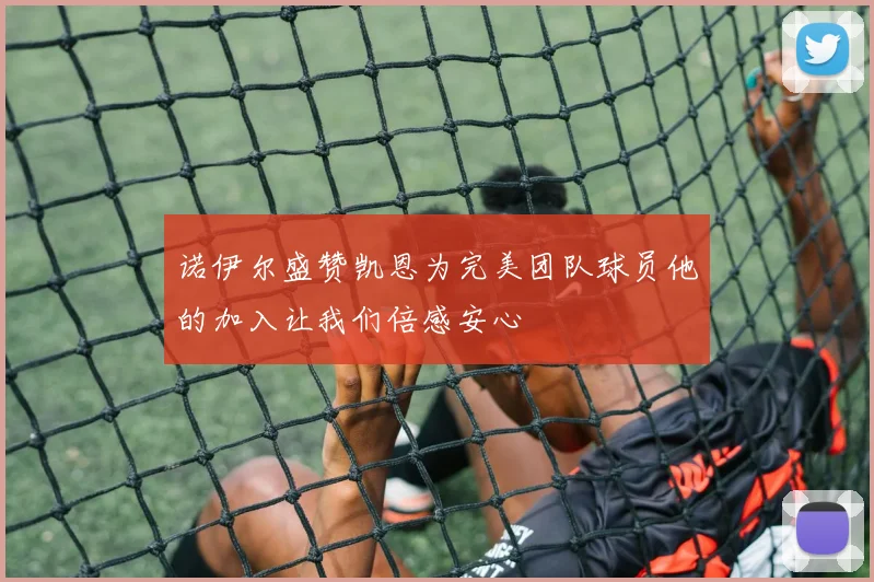 诺伊尔盛赞凯恩为完美团队球员他的加入让我们倍感安心