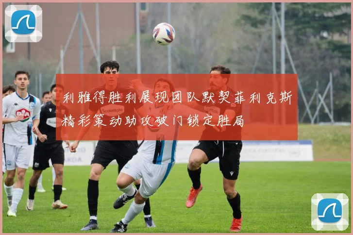 利雅得胜利展现团队默契菲利克斯精彩策动助攻破门锁定胜局