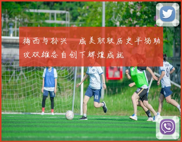 梅西与孙兴慜成美职联历史半场助攻双雄各自创下辉煌成就