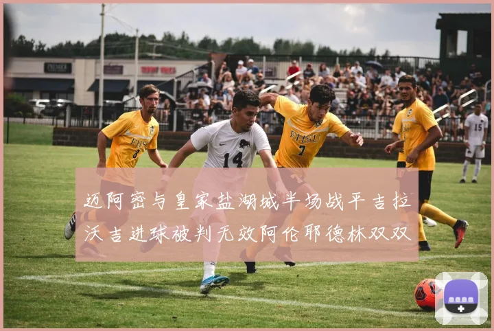 迈阿密与皇家盐湖城半场战平吉拉沃吉进球被判无效阿伦耶德林双双染黄