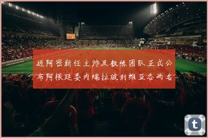 迈阿密新任主帅及教练团队正式公布阿根廷委内瑞拉玻利维亚各两名成员