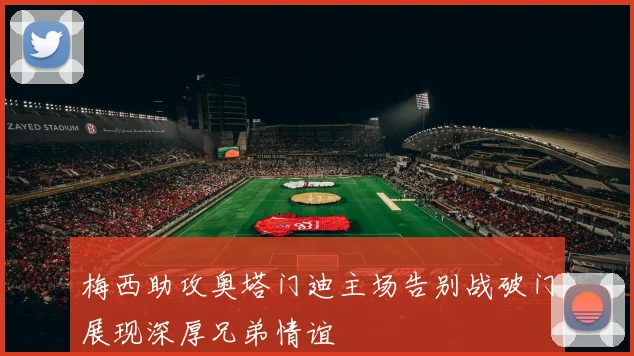 梅西助攻奥塔门迪主场告别战破门展现深厚兄弟情谊