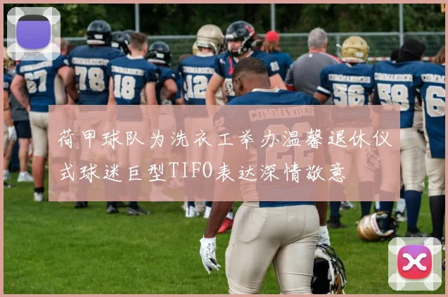 荷甲球队为洗衣工举办温馨退休仪式球迷巨型TIFO表达深情敬意