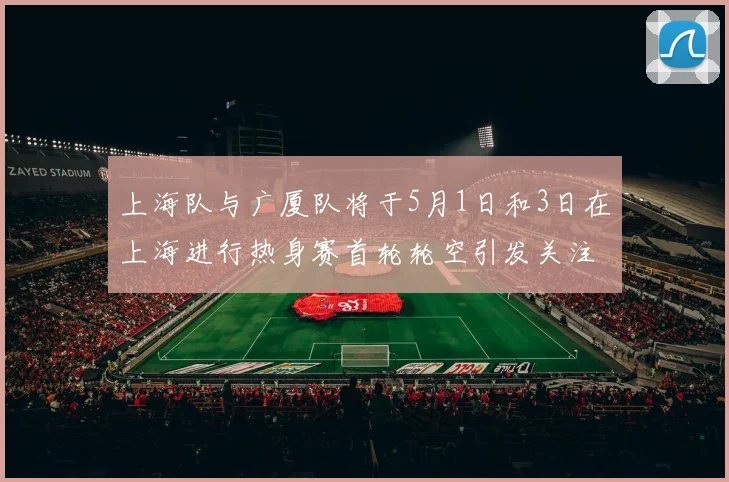 上海队与广厦队将于5月1日和3日在上海进行热身赛首轮轮空引发关注