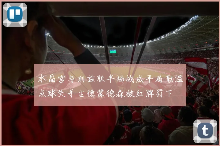 水晶宫与利兹联半场战成平局勒温点球失手古德蒙德森被红牌罚下