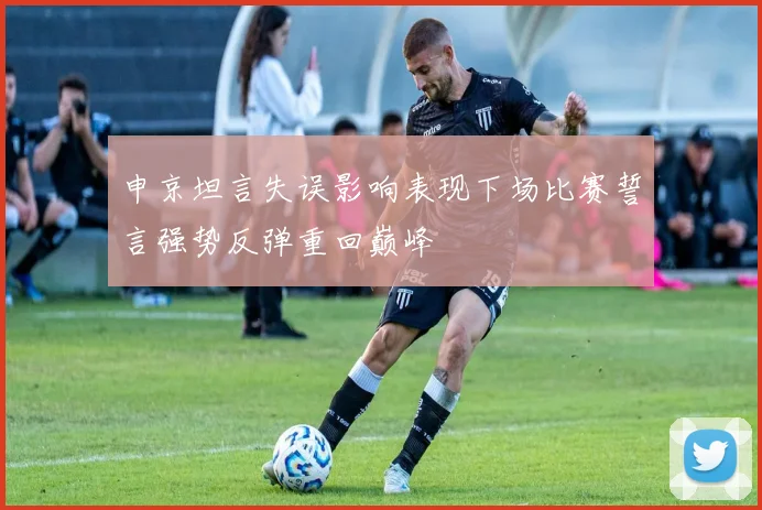 申京坦言失误影响表现下场比赛誓言强势反弹重回巅峰