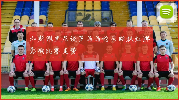 加斯佩里尼谈罗马马伦买断权红牌影响比赛走势