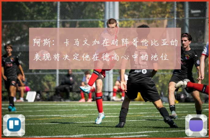 阿斯：卡马文加在对阵哥伦比亚的表现将决定他在德尚心中的地位