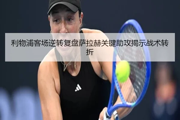 利物浦客场逆转复盘萨拉赫关键助攻揭示战术转折